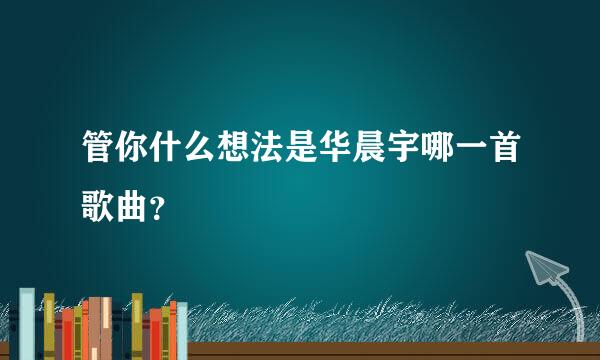 管你什么想法是华晨宇哪一首歌曲？