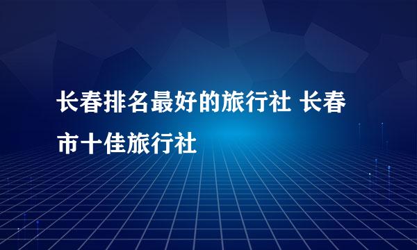 长春排名最好的旅行社 长春市十佳旅行社