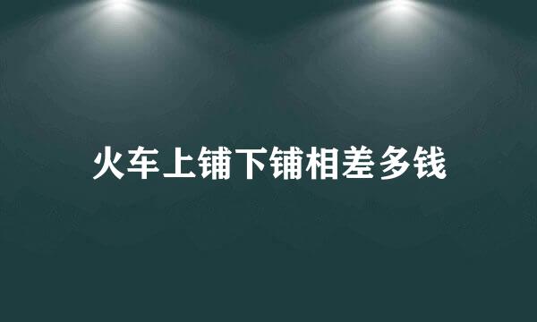 火车上铺下铺相差多钱