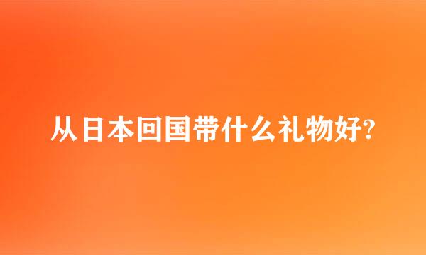 从日本回国带什么礼物好?