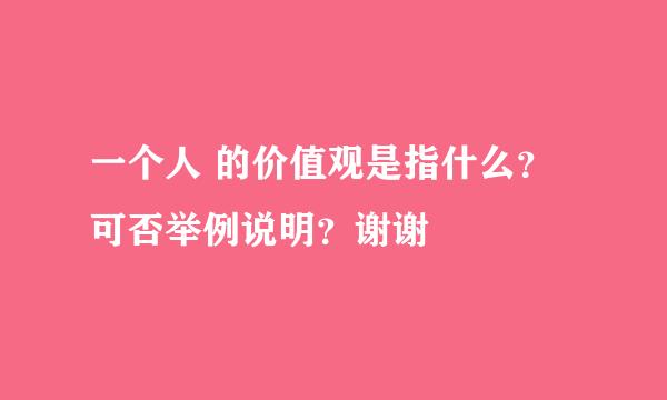 一个人 的价值观是指什么？可否举例说明？谢谢