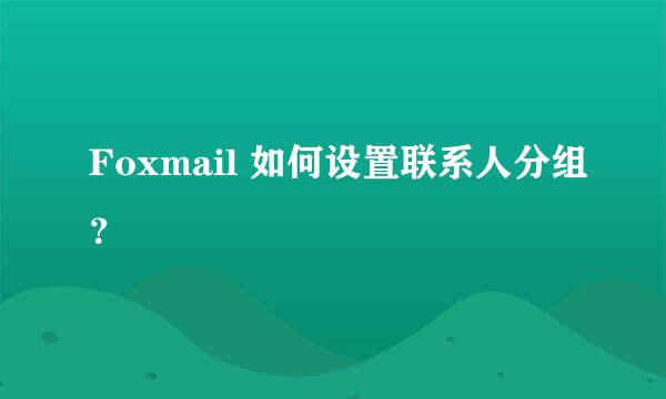 Foxmail 如何设置联系人分组？