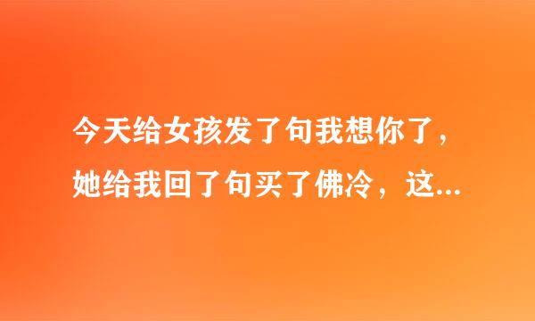 今天给女孩发了句我想你了，她给我回了句买了佛冷，这是代表什么??