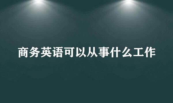 商务英语可以从事什么工作