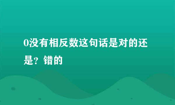 0没有相反数这句话是对的还是？错的