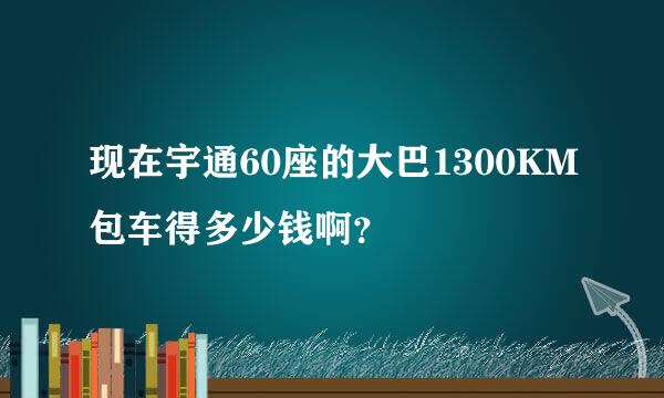 现在宇通60座的大巴1300KM包车得多少钱啊？