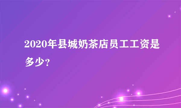 2020年县城奶茶店员工工资是多少？