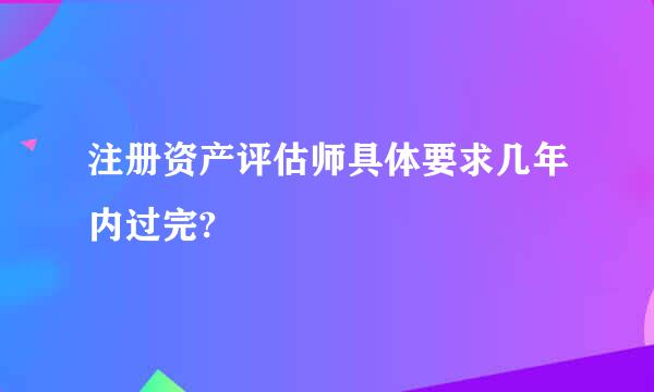 注册资产评估师具体要求几年内过完?