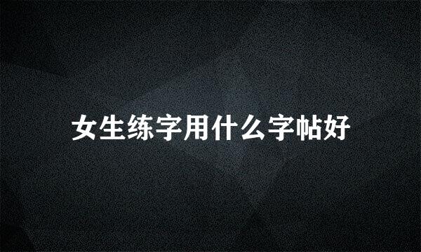 女生练字用什么字帖好