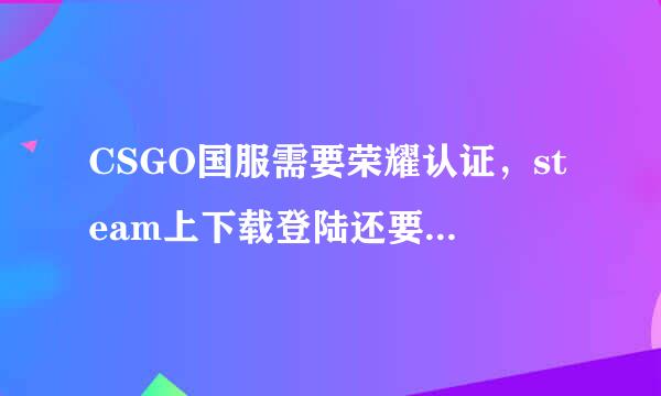 CSGO国服需要荣耀认证，steam上下载登陆还要认证吗？