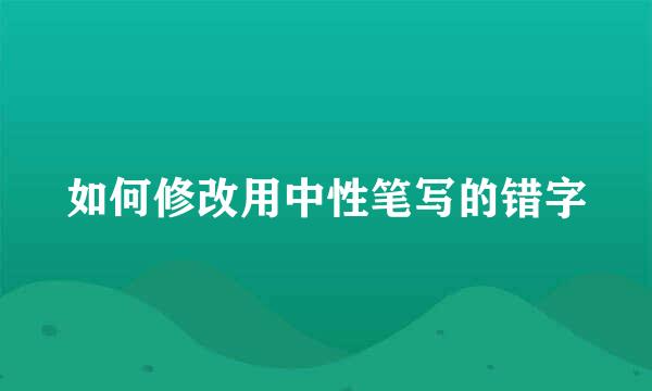 如何修改用中性笔写的错字