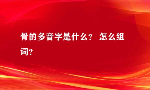 骨的多音字是什么？ 怎么组词？