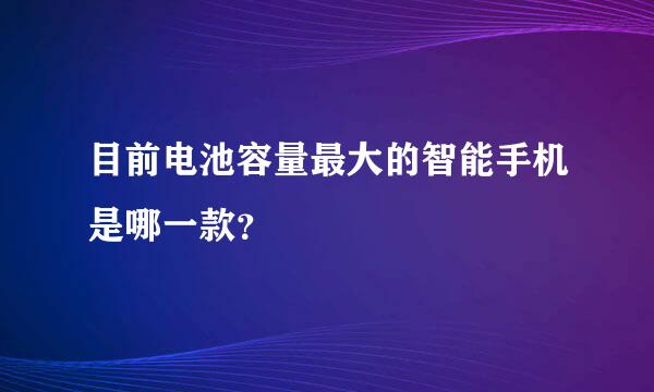 目前电池容量最大的智能手机是哪一款？