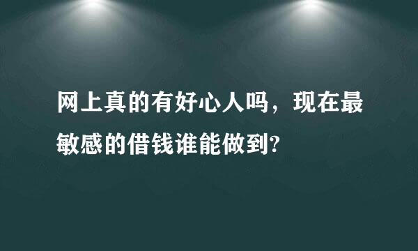 网上真的有好心人吗，现在最敏感的借钱谁能做到?