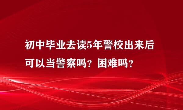 初中毕业去读5年警校出来后可以当警察吗？困难吗？