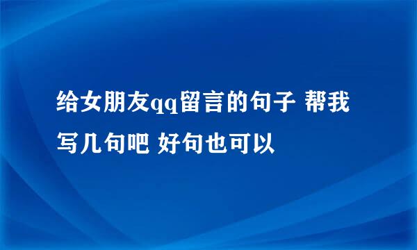 给女朋友qq留言的句子 帮我写几句吧 好句也可以