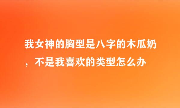 我女神的胸型是八字的木瓜奶，不是我喜欢的类型怎么办