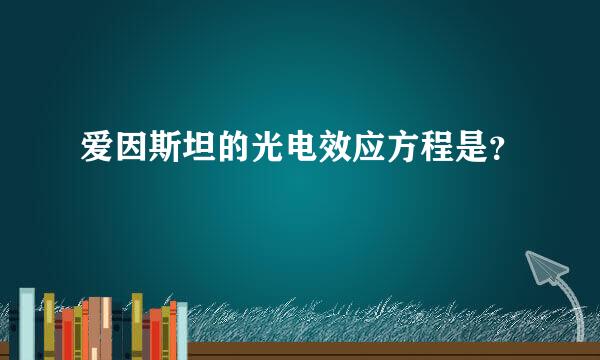 爱因斯坦的光电效应方程是？