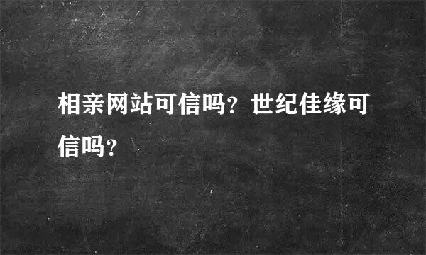 相亲网站可信吗？世纪佳缘可信吗？