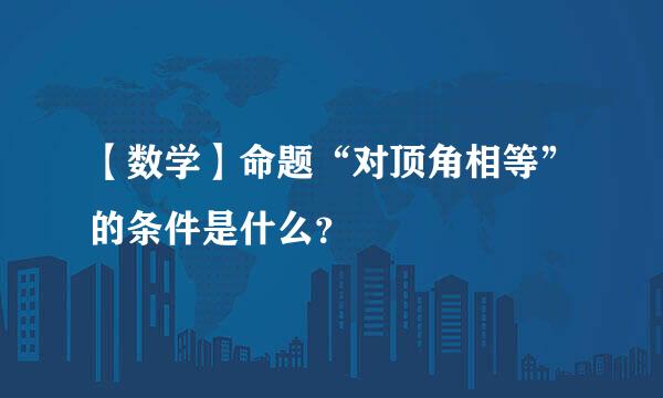 【数学】命题“对顶角相等”的条件是什么？