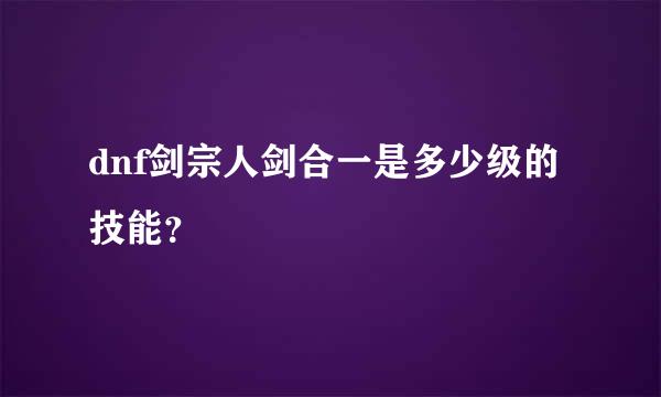 dnf剑宗人剑合一是多少级的技能？