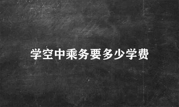 学空中乘务要多少学费