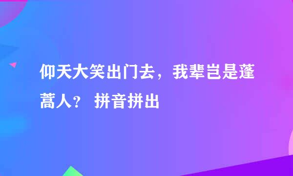 仰天大笑出门去，我辈岂是蓬蒿人？ 拼音拼出