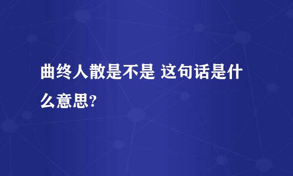 曲终人散是不是 这句话是什么意思?