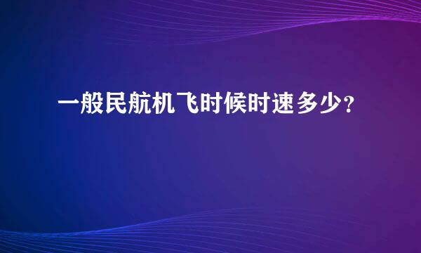 一般民航机飞时候时速多少？