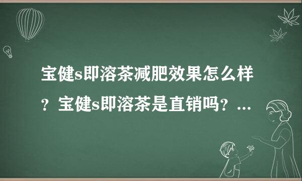 宝健s即溶茶减肥效果怎么样？宝健s即溶茶是直销吗？靠谱吗？？