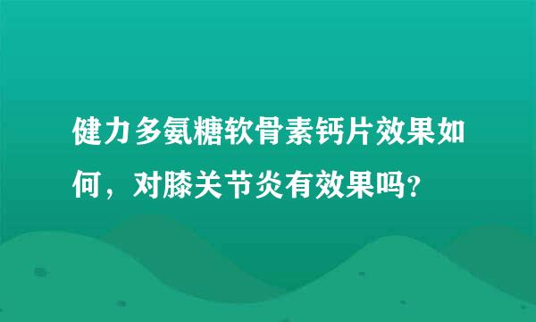 健力多氨糖软骨素钙片效果如何，对膝关节炎有效果吗？