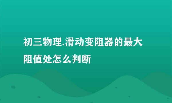 初三物理.滑动变阻器的最大阻值处怎么判断