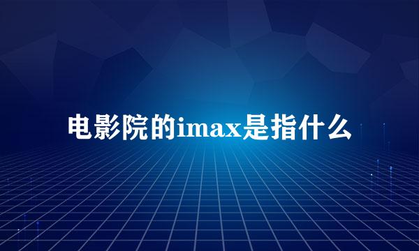 电影院的imax是指什么