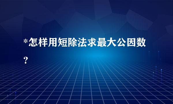 *怎样用短除法求最大公因数？