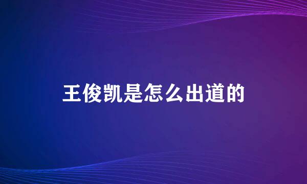 王俊凯是怎么出道的