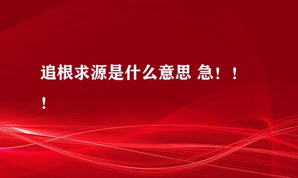 追根求源是什么意思 急！！！