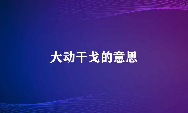 大动干戈的意思