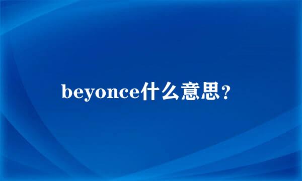 beyonce什么意思？