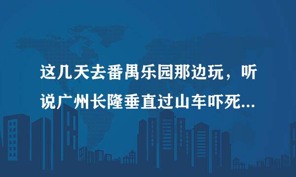 这几天去番禺乐园那边玩，听说广州长隆垂直过山车吓死过人和摔死过人，请问是真是假