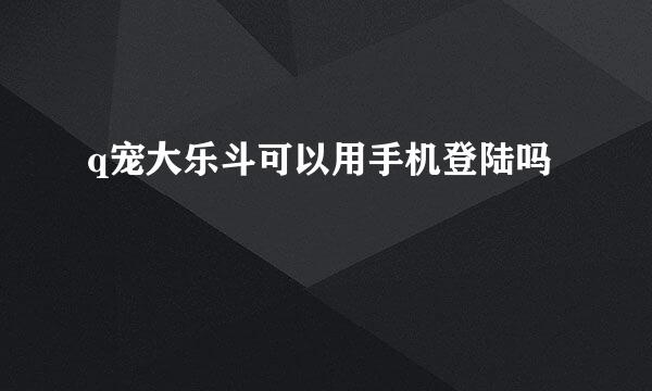 q宠大乐斗可以用手机登陆吗