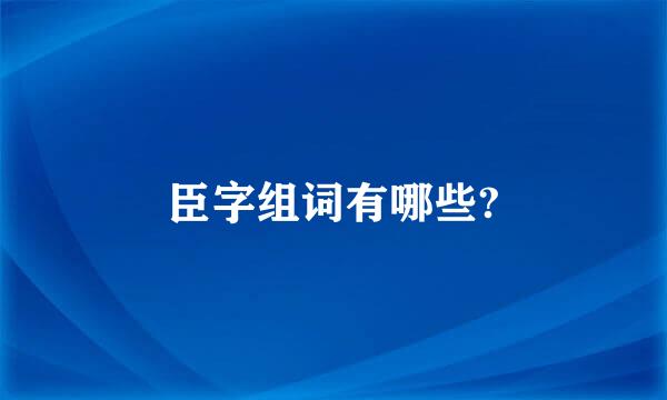 臣字组词有哪些?