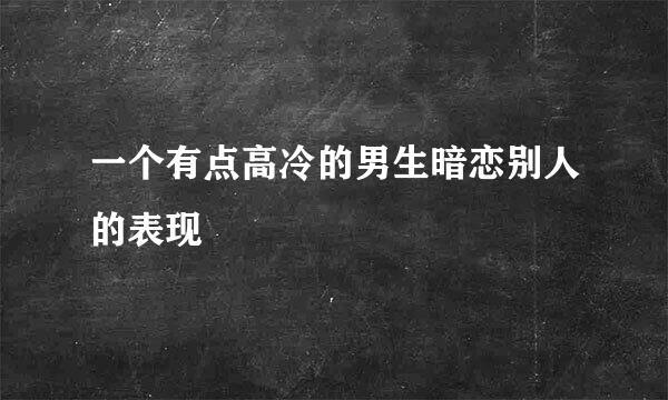 一个有点高冷的男生暗恋别人的表现