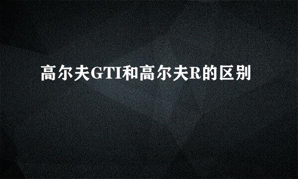 高尔夫GTI和高尔夫R的区别