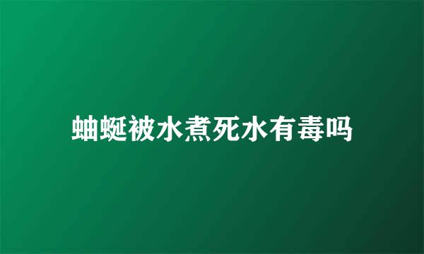 蚰蜒被水煮死水有毒吗