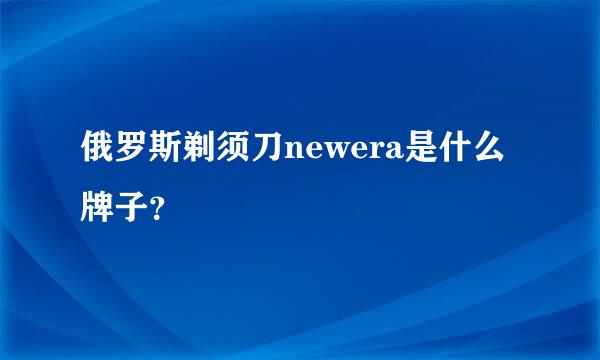 俄罗斯剃须刀newera是什么牌子？