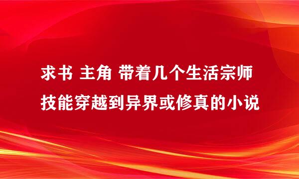 求书 主角 带着几个生活宗师技能穿越到异界或修真的小说