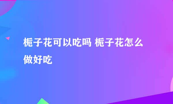 栀子花可以吃吗 栀子花怎么做好吃