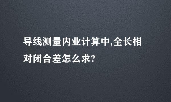 导线测量内业计算中,全长相对闭合差怎么求?