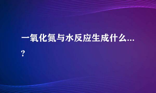 一氧化氮与水反应生成什么...?