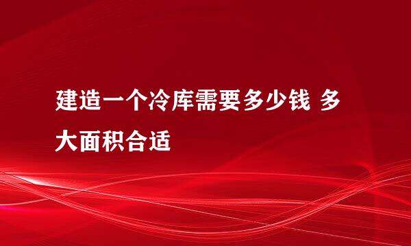 建造一个冷库需要多少钱 多大面积合适